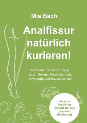 Analfissur Natürlich Kurieren!: Praxisleitfaden Zur Behandlung Von Analfissuren Mit Tipps Zu Ernährung, Physiotherapie, Bewegung Und Hausmittelchen! Inklusive Köstlicher Rezepte! (German Edition)