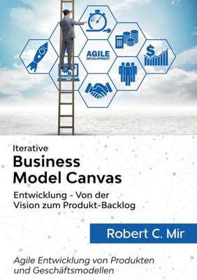Iterative Business Model Canvas- Entwicklung - Von Der Vision Zum Produkt-Backlog: Agile Entwicklung Von Produkten Und Geschäftsmodellen (German Edition)