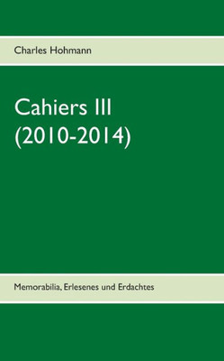 Cahiers Iii (2010-2014): Memorabilia, Erlesenes Und Erdachtes (German Edition)