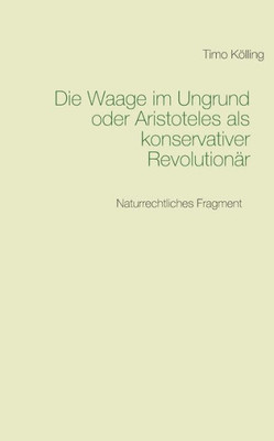 Die Waage Im Ungrund Oder Aristoteles Als Konservativer Revolutionär: Naturrechtliches Fragment (German Edition)