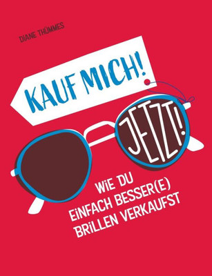 Kauf Mich! Jetzt!: Wie Du Einfach Besser(E) Brillen Verkaufst (German Edition)