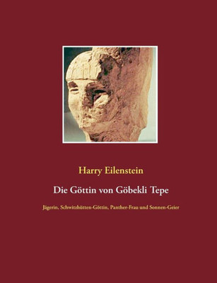 Die Göttin Von Göbekli Tepe: Jägerin, Schwitzhütten-Göttin, Panther-Frau Und Sonnen-Geier (German Edition)