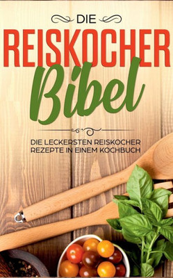 Die Reiskocher Bibel: Die Leckersten Reiskocher Rezepte In Einem Kochbuch (German Edition)