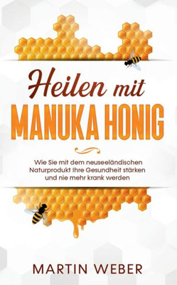 Heilen Mit Manuka Honig: Wie Sie Mit Dem Neuseeländischen Naturprodukt Ihre Gesundheit Stärken Und Nie Mehr Krank Werden (German Edition)