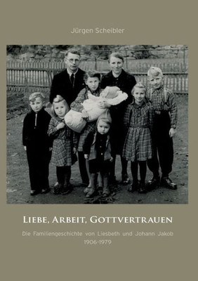 Liebe, Arbeit, Gottvertrauen: Die Familiengeschichte Von Liesbeth Und Johann Jakob 1906-1979 (German Edition)