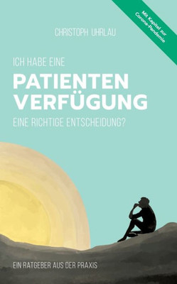 Ich Habe Eine Patientenverfügung - Eine Richtige Entscheidung?: Ein Ratgeber Aus Der Praxis (German Edition)
