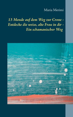 13 Monde Auf Dem Weg Zur Crone: Entdecke Die Weise, Alte Frau In Dir - Ein Schamanischer Weg (German Edition)