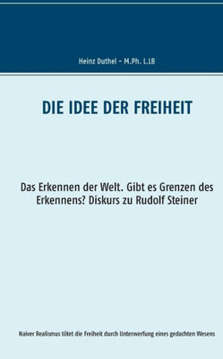Die Idee Der Freiheit: Das Erkennen Der Welt - Gibt Es Grenzen Des Erkennens? Diskurs Zu Rudolf Steiner (German Edition)