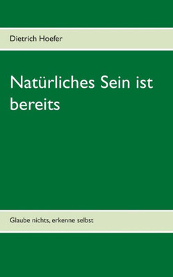 Natürliches Sein Ist Bereits: Glaube Nichts, Erkenne Selbst (German Edition)