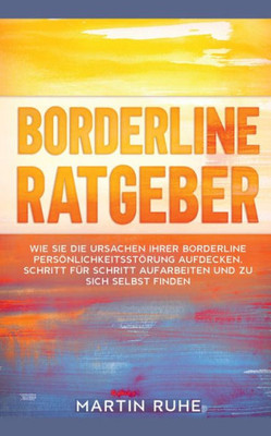 Borderline Ratgeber: Wie Sie Die Ursachen Ihrer Borderline Persönlichkeitsstörung Aufdecken, Schritt Für Schritt Aufarbeiten Und Zu Sich Selbst Finden (German Edition)