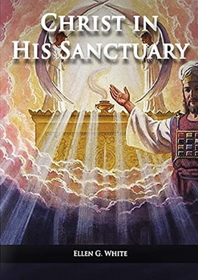 Christ In His Sanctuary: (1844 Made Simple, The Great Controversy Condensed, The Desire Of Ages In The Sanctuary, Last Day Events According To Sanctuary And The Sanctuary And It'S Service)