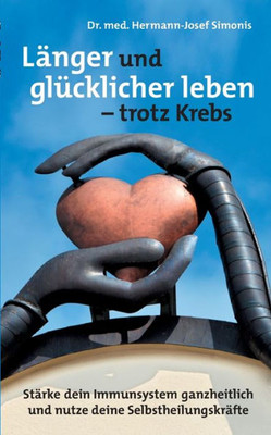 Länger Und Glücklicher Leben Leben - Trotz Krebs: Stärke Dein Immunsystem Ganzheitlich Und Nutze Deine Selbstheilungskräfte (German Edition)