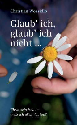 Glaub' Ich, Glaub' Ich Nicht: Christ Sein Heute: Muss Ich Alles Glauben? (German Edition)