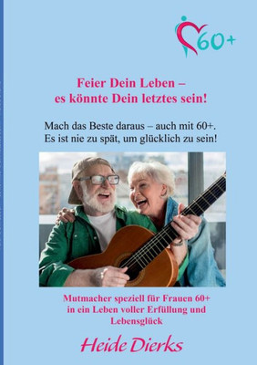 Feier Dein Leben  Es Könnte Dein Letztes Sein!: Mach Das Beste Daraus  Auch Mit 60+ (German Edition)