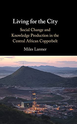 Living For The City: Social Change And Knowledge Production In The Central African Copperbelt