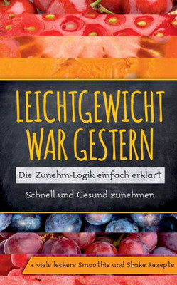 Leichtgewicht War Gestern: Die Zunehm-Logik Einfach Erklärt - Schnell Und Gesund Zunehmen + Viele Leckere Smoothie Und Shake Rezepte (German Edition)