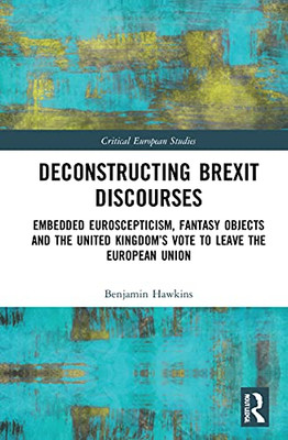 Deconstructing Brexit Discourses: Embedded Euroscepticism, Fantasy Objects And The United KingdomS Vote To Leave The European Union (Critical European Studies)