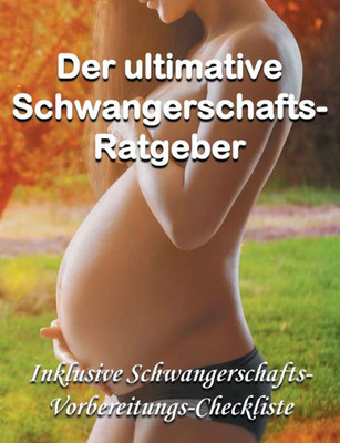 Der Ultimative Schwangerschafts-Ratgeber: Inklusive Schwangerschafts-Vorbereitungs-Checkliste Als Bonus (German Edition)