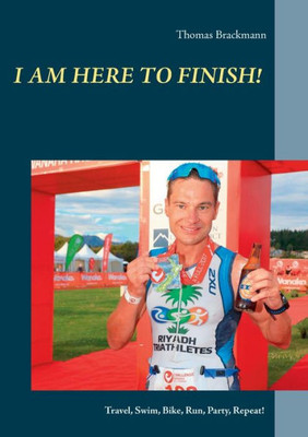 I Am Here To Finish!: Travel, Swim, Bike, Run, Party, Repeat!