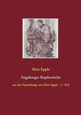 Augsburger Kupferstiche: Aus Der Sammlung Von Alois Epple - 2. Teil (German Edition)