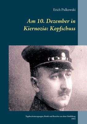Am 10. Dezember In Kiernozia: Kopfschuss: Tagebucheintragungen, Briefe Und Berichte Aus Dem Ostfeldzug 1914 (German Edition)