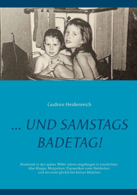 ...Und Samstags Badetag: Kinderzeit In Den 1950/60Er Jahren Eingefangen In Geschichten Über Kloppe, Mutproben, Pupswolken Unter Bettdecken Und Ein Meist Glückliches Kleines Mädchen (German Edition)