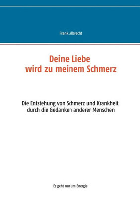Deine Liebe Wird Zu Meinem Schmerz: Die Entstehung Von Schmerz Und Krankheit Durch Die Gedanken Anderer Menschen (German Edition)