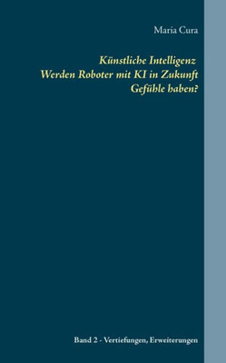 Künstliche Intelligenz Werden Roboter Mit Ki In Zukunft Gefühle Haben?: Band 2 - Vertiefungen Und Erweiterungen (German Edition)