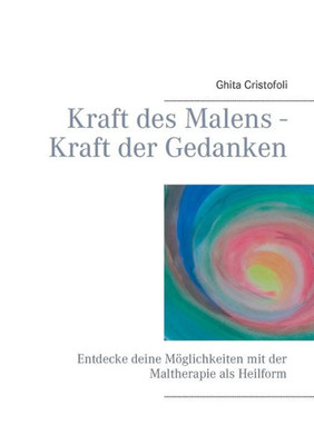 Kraft Des Malens - Kraft Der Gedanken: Entdecke Deine Möglichkeiten Mit Der Maltherapie Als Heilform (German Edition)