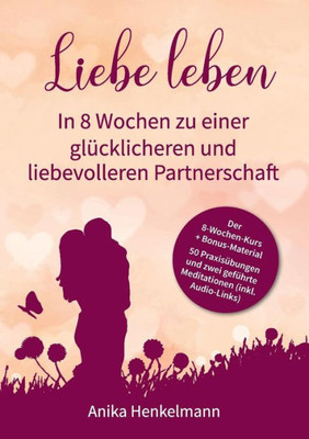 Liebe Leben - In 8 Wochen Zu Einer Glücklicheren Und Liebevolleren Partnerschaft: Mit 50 Praxisübungen Und Link Zu 2 Geführten Meditationen (German Edition)