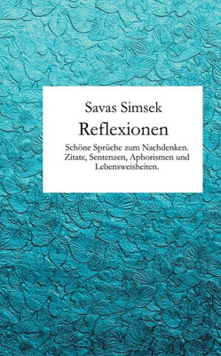 Reflexionen: Schöne Sprüche Zum Nachdenken. Zitate, Sentenzen, Aphorismen Und Lebensweisheiten. (German Edition)