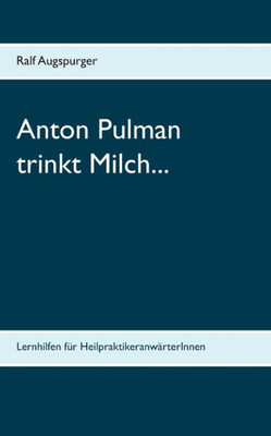 Anton Pulman Trinkt Milch...: Lernhilfen Für Heilpraktikeranwärterinnen (German Edition)