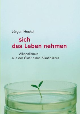 Sich Das Leben Nehmen: Alkoholismus Aus Der Sicht Eines Alkoholikers (German Edition)