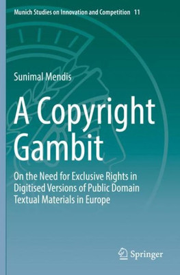 A Copyright Gambit: On The Need For Exclusive Rights In Digitised Versions Of Public Domain Textual Materials In Europe (Munich Studies On Innovation And Competition, 11)