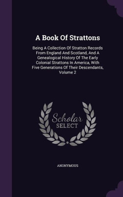 A Book Of Strattons: Being A Collection Of Stratton Records From England And Scotland, And A Genealogical History Of The Early Colonial Strattons In ... Generations Of Their Descendants, Volume 2