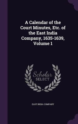 A Calendar Of The Court Minutes, Etc. Of The East India Company, 1635-1639, Volume 1