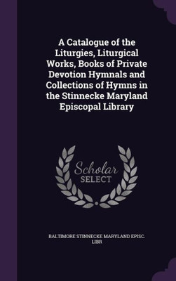 A Catalogue Of The Liturgies, Liturgical Works, Books Of Private Devotion Hymnals And Collections Of Hymns In The Stinnecke Maryland Episcopal Library
