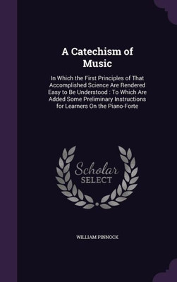 A Catechism Of Music: In Which The First Principles Of That Accomplished Science Are Rendered Easy To Be Understood: To Which Are Added Some Preliminary Instructions For Learners On The Piano-Forte