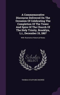 A Commemorative Discourse Delivered On The Occasion Of Celebrating The Completion Of The Tower And Spire Of The Church Of The Holy Trinity, Brooklyn, ... 19, 1867: With Illustrative Historical Notes