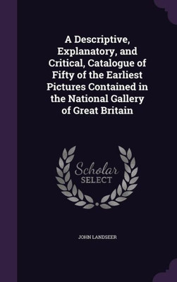 A Descriptive, Explanatory, And Critical, Catalogue Of Fifty Of The Earliest Pictures Contained In The National Gallery Of Great Britain