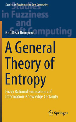 A General Theory Of Entropy: Fuzzy Rational Foundations Of Information-Knowledge Certainty (Studies In Fuzziness And Soft Computing, 384)