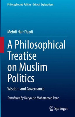 A Philosophical Treatise On Muslim Politics: Wisdom And Governance (Philosophy And Politics - Critical Explorations, 21)