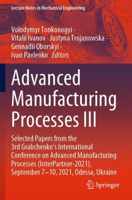 Advanced Manufacturing Processes Iii: Selected Papers From The 3Rd Grabchenko?S International Conference On Advanced Manufacturing Processes ... (Lecture Notes In Mechanical Engineering)