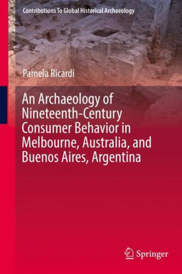 An Archaeology Of Nineteenth-Century Consumer Behavior In Melbourne, Australia, And Buenos Aires, Argentina (Contributions To Global Historical Archaeology)