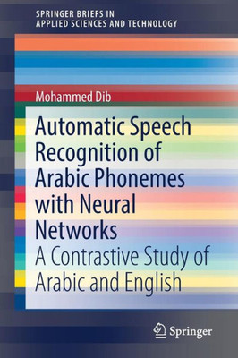 Automatic Speech Recognition Of Arabic Phonemes With Neural Networks: A Contrastive Study Of Arabic And English (Springerbriefs In Applied Sciences And Technology)