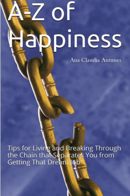 A-Z Of Happiness: Tips For Living And Breaking Through The Chain That Separates You From Getting That Dream Job