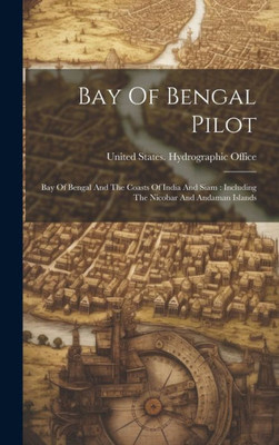 Bay Of Bengal Pilot: Bay Of Bengal And The Coasts Of India And Siam: Including The Nicobar And Andaman Islands