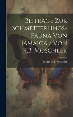 Beiträge Zur Schmetterlings-Fauna Von Jamaica / Von H.B. Möschler (German Edition)
