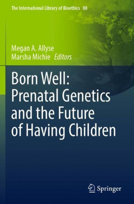 Born Well: Prenatal Genetics And The Future Of Having Children (The International Library Of Bioethics)