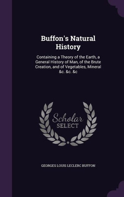 Buffon's Natural History: Containing A Theory Of The Earth, A General History Of Man, Of The Brute Creation, And Of Vegetables, Mineral &C. &C. &C